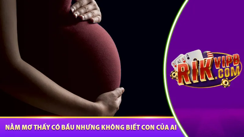 Nằm mơ thấy có bầu nhưng không biết con của ai