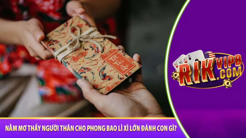 Nằm mơ thấy người thân cho phong bao lì xì lớn đánh con gì