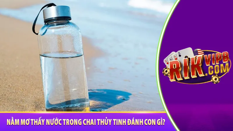 Nằm mơ thấy nước trong chai thủy tinh đánh con gì